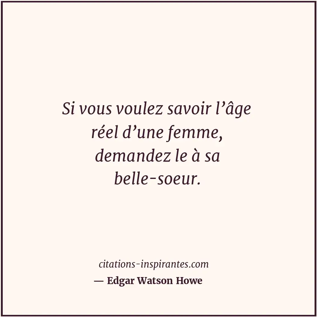 Si vous voulez savoir l’âge réel d’une femme, demandez le à sa belle-soeur. Citation de Edgar Watson Howe