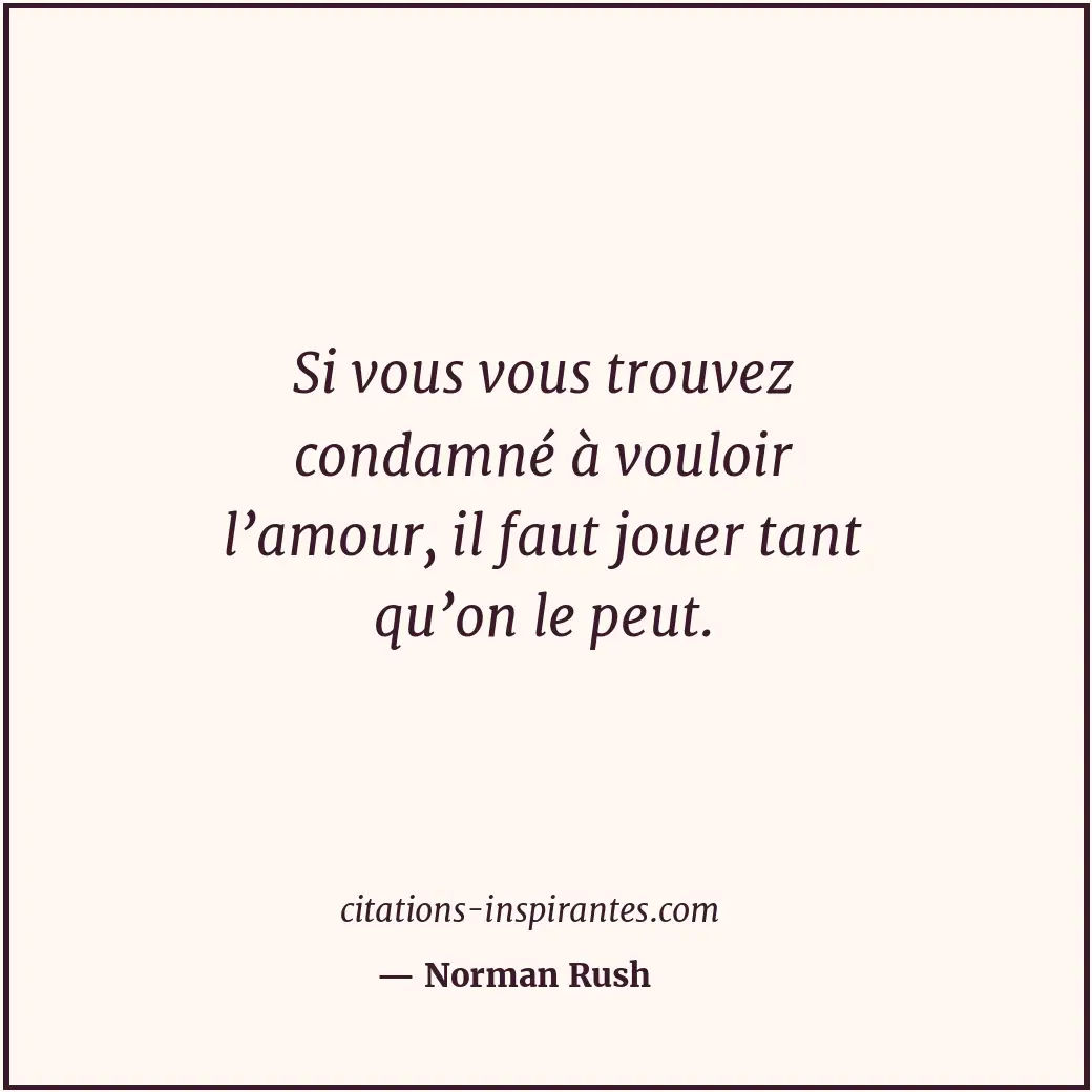 Si vous vous trouvez condamné à vouloir l’amour, il faut jouer tant qu’on le peu... Citation de Norman Rush