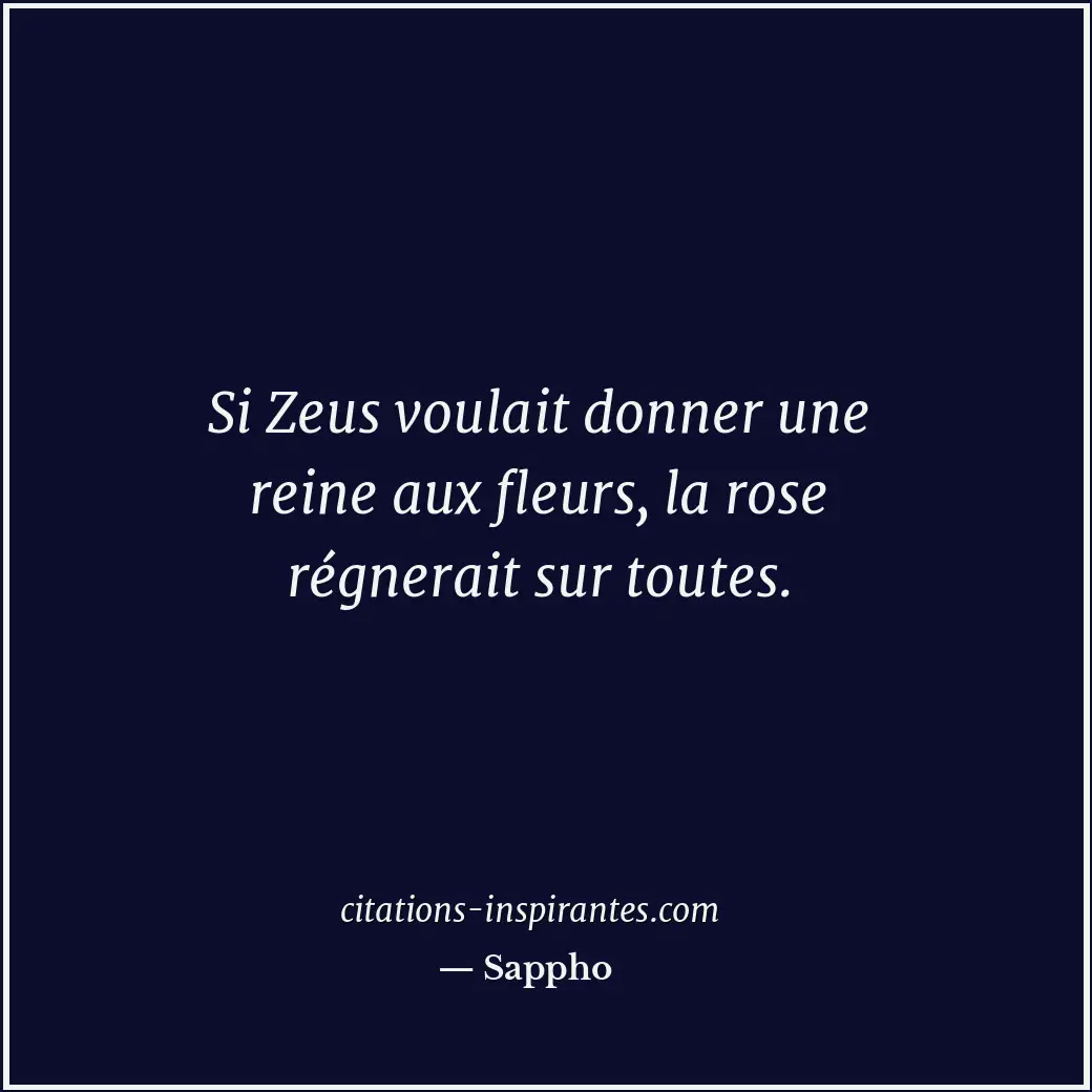 Si Zeus voulait donner une reine aux fleurs, la rose régnerait sur toutes. Citation de Sappho