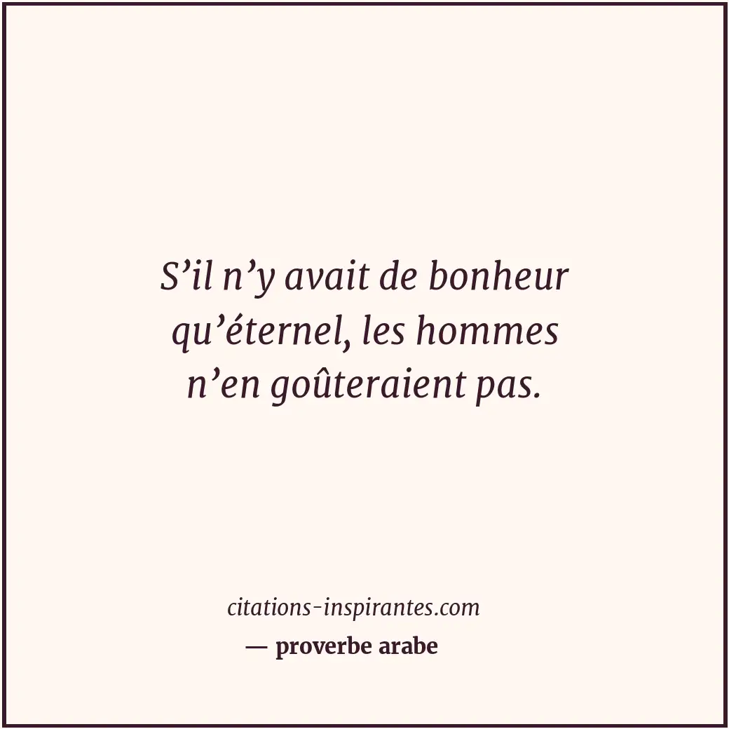 S’il n’y avait de bonheur qu’éternel, les hommes n’en goûteraient pas. Citation de proverbe arabe