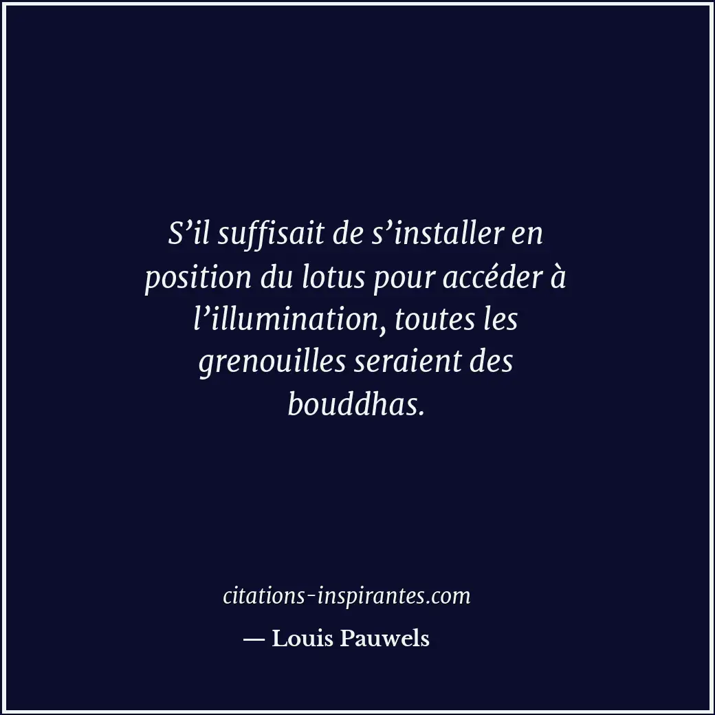 S’il suffisait de s’installer en position du lotus pour accéder à l’illumination... Citation de Louis Pauwels