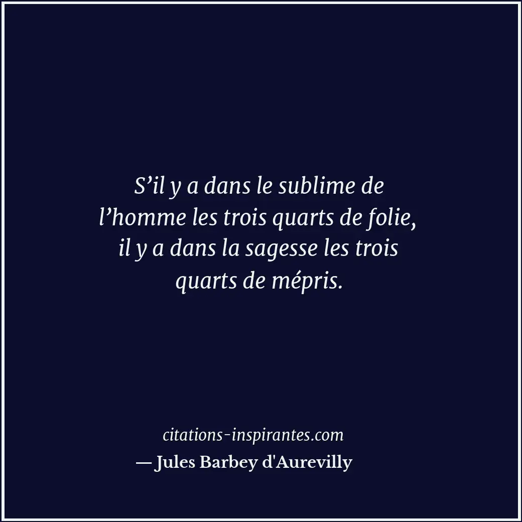 S’il y a dans le sublime de l’homme les trois quarts de folie, il y a dans la sa... Citation de Jules Barbey d'Aurevilly