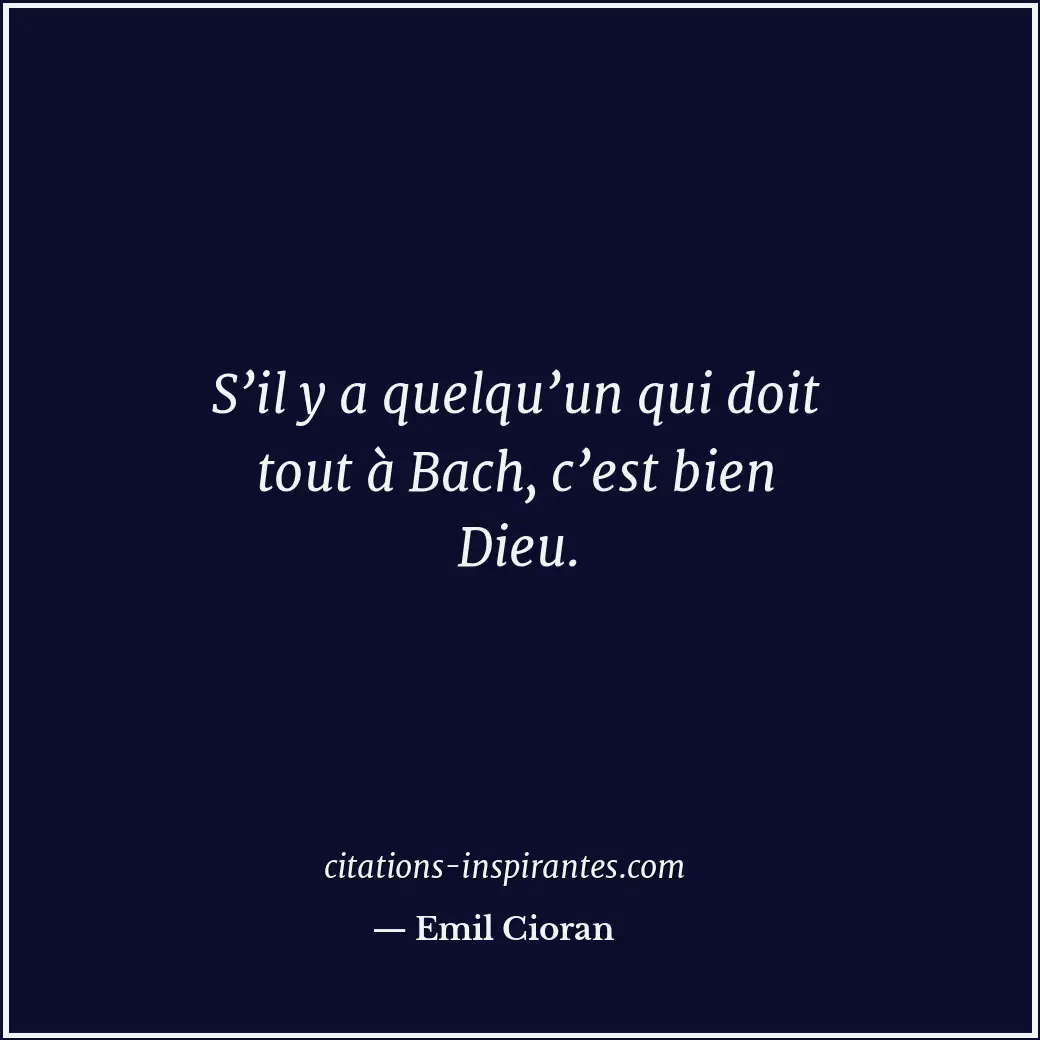 S’il y a quelqu’un qui doit tout à Bach, c’est bien Dieu. Citation de Emil Cioran