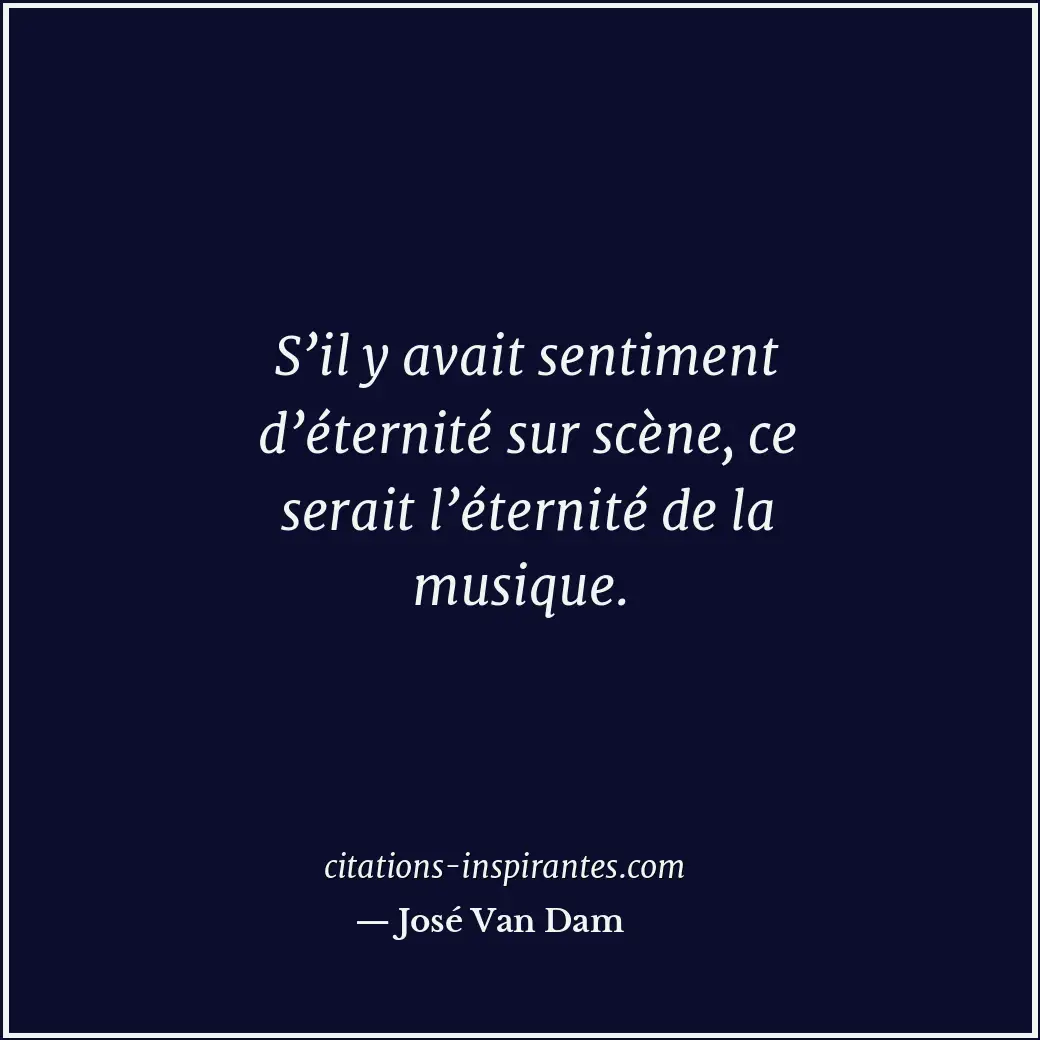 S’il y avait sentiment d’éternité sur scène, ce serait l’éternité de la musique. Citation de José Van Dam