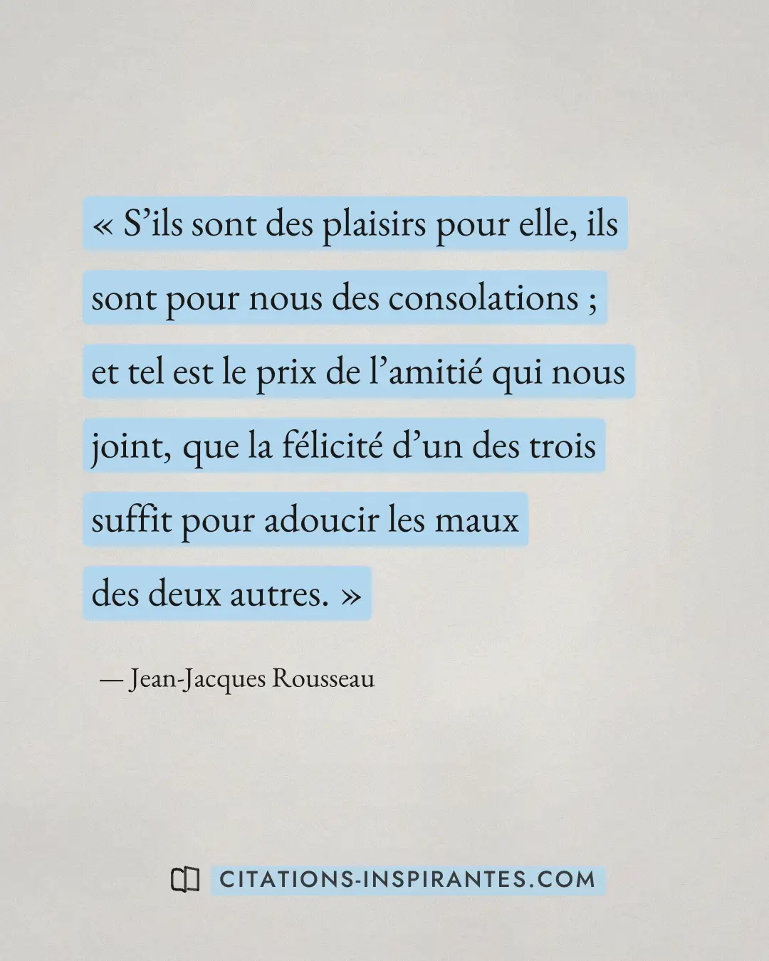 « S’ils sont des plaisirs pour elle, ils sont pour nous des consolations ; et tel est le prix de l’amitié qui no... » — Jean-Jacques Rousseau