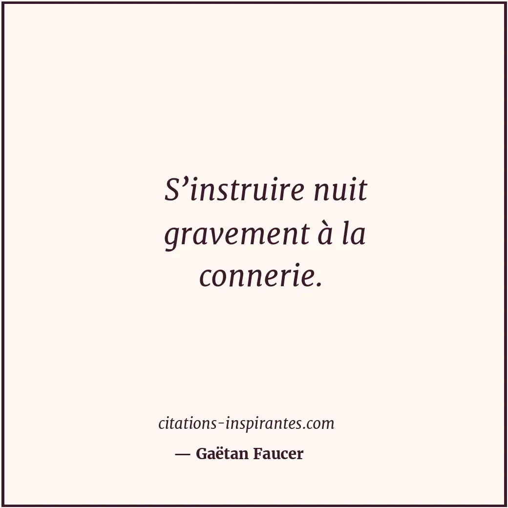 S’instruire nuit gravement à la connerie. Citation de Gaëtan Faucer
