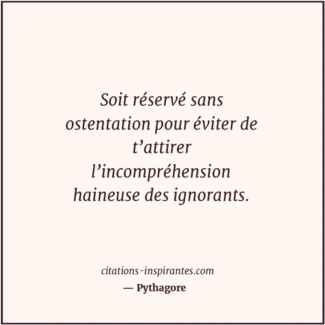 Soit réservé sans ostentation pour éviter de t’attirer l’incompréhension haineus... Citation de Pythagore