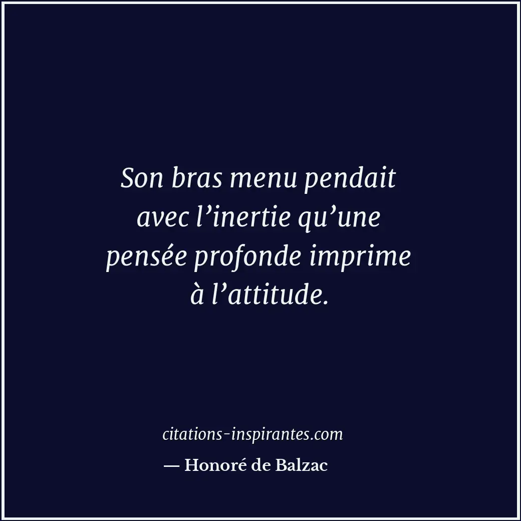 Son bras menu pendait avec l’inertie qu’une pensée profonde imprime à l’attitude... Citation de Honoré de Balzac