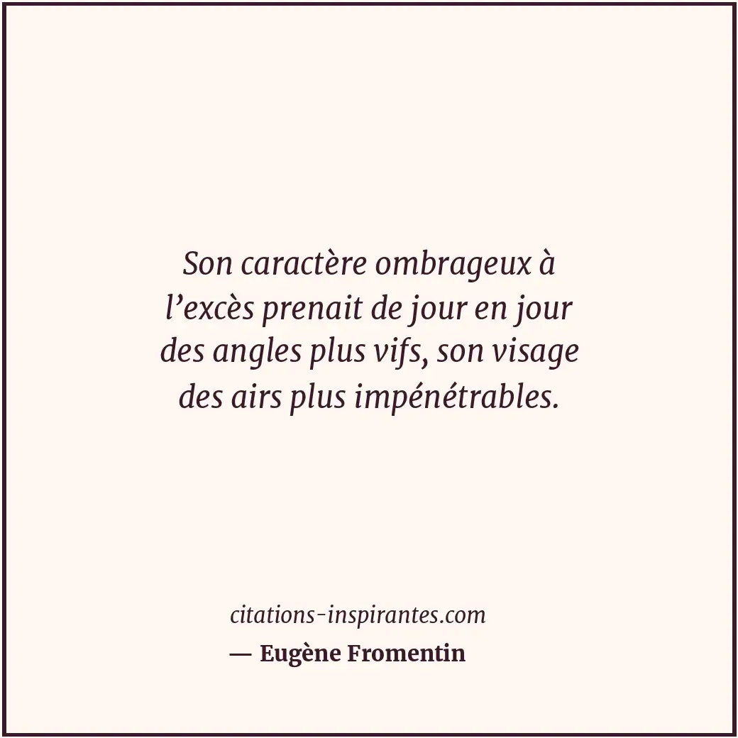 Son caractère ombrageux à l’excès prenait de jour en jour des angles plus vifs,... Citation de Eugène Fromentin