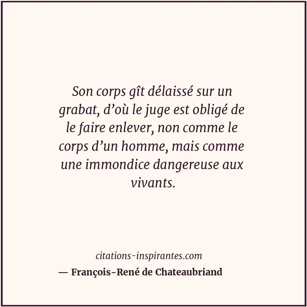 Son corps gît délaissé sur un grabat, d’où le juge est obligé de le faire enleve... Citation de François-René de Chateaubriand