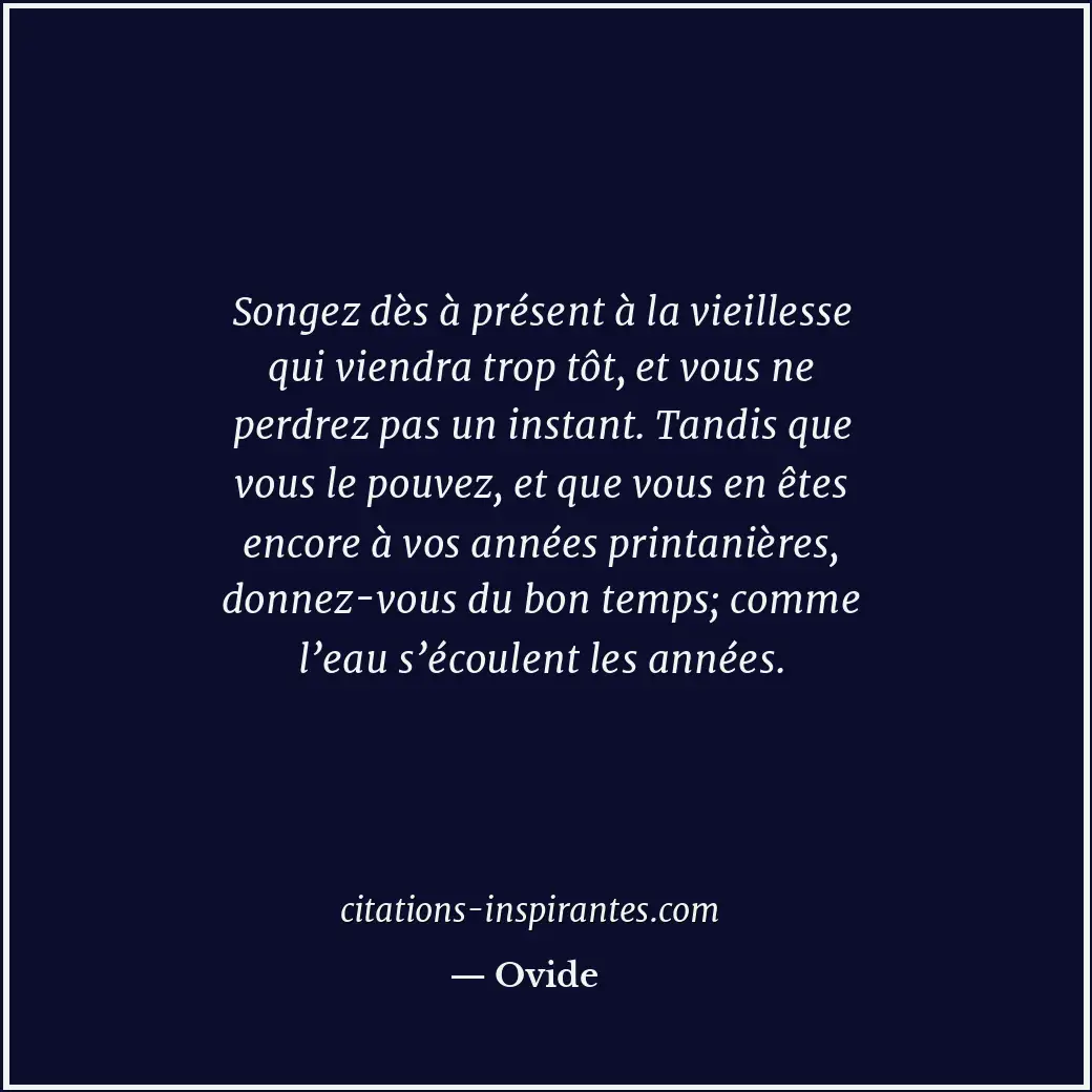 Songez dès à présent à la vieillesse qui viendra trop tôt, et vous ne perdrez pa... Citation de Ovide