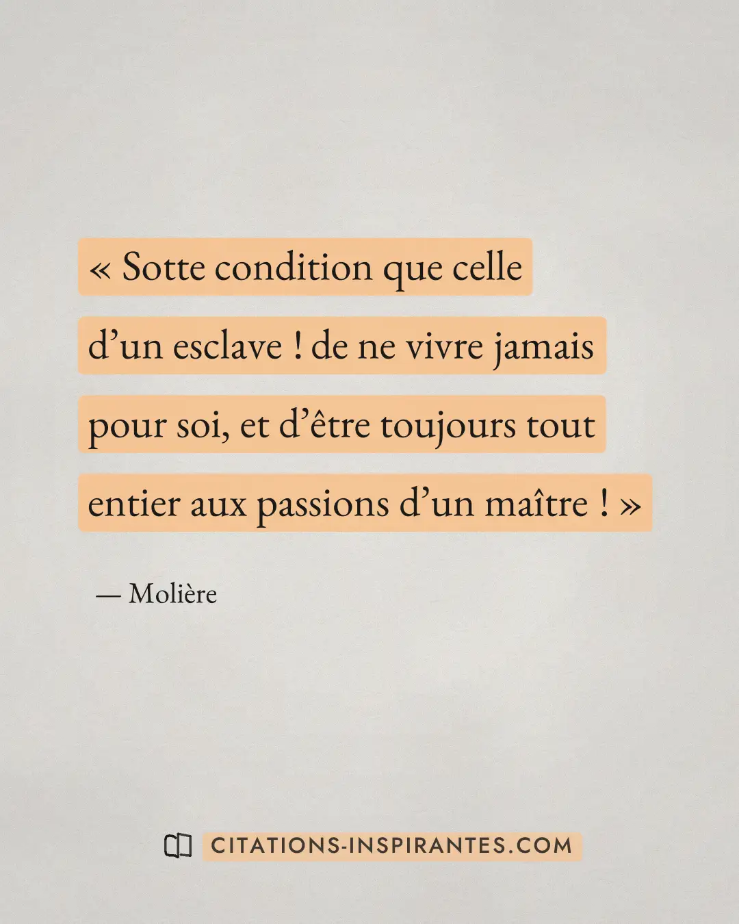 « Sotte condition que celle d’un esclave ! de ne vivre jamais pour soi, et d’être toujours tout entier aux passi... » — Molière