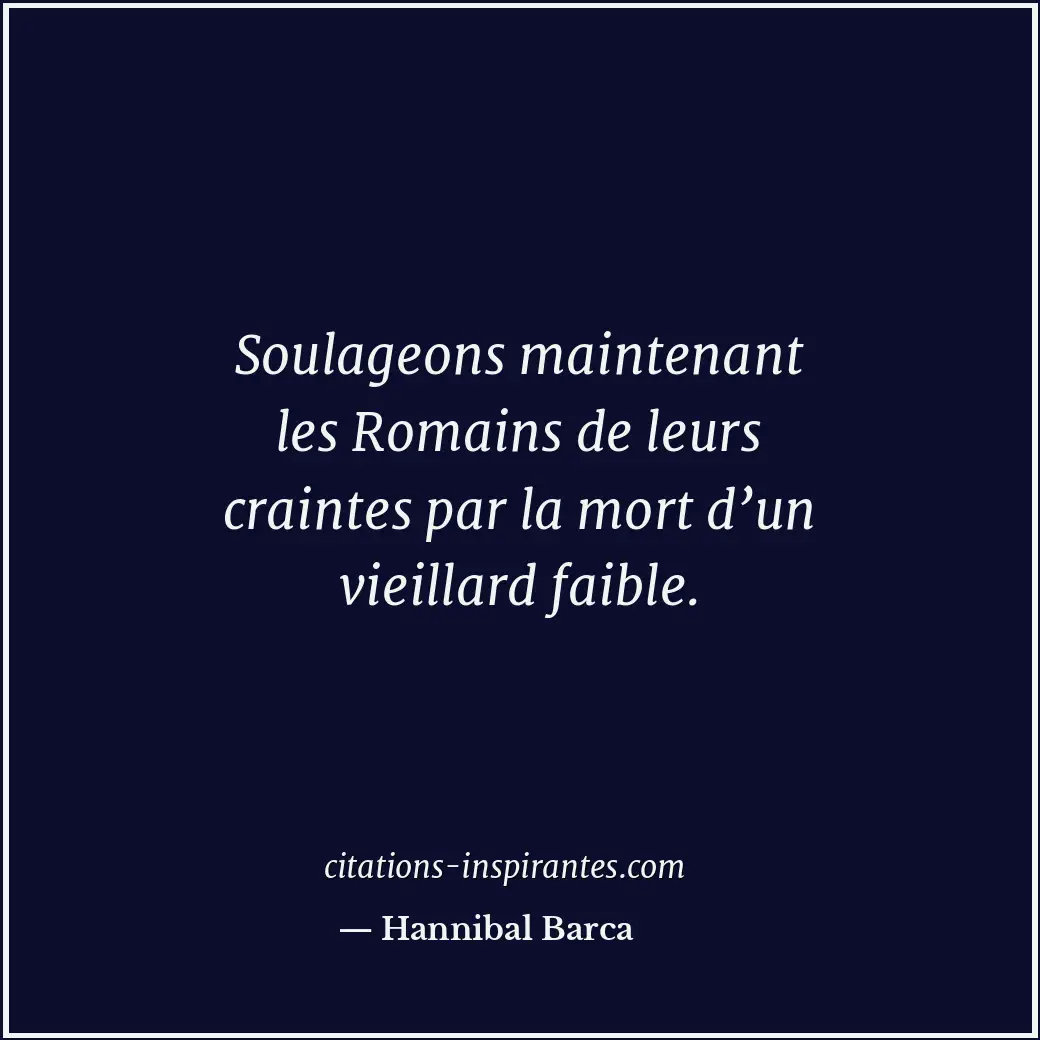 Soulageons maintenant les Romains de leurs craintes par la mort d’un vieillard f... Citation de Hannibal Barca