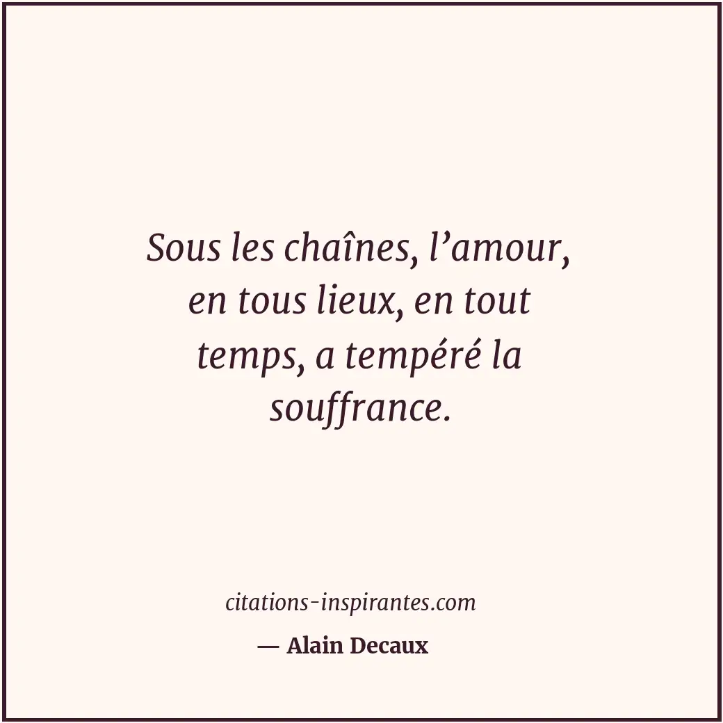 Sous les chaînes, l’amour, en tous lieux, en tout temps, a tempéré la souffrance... Citation de Alain Decaux