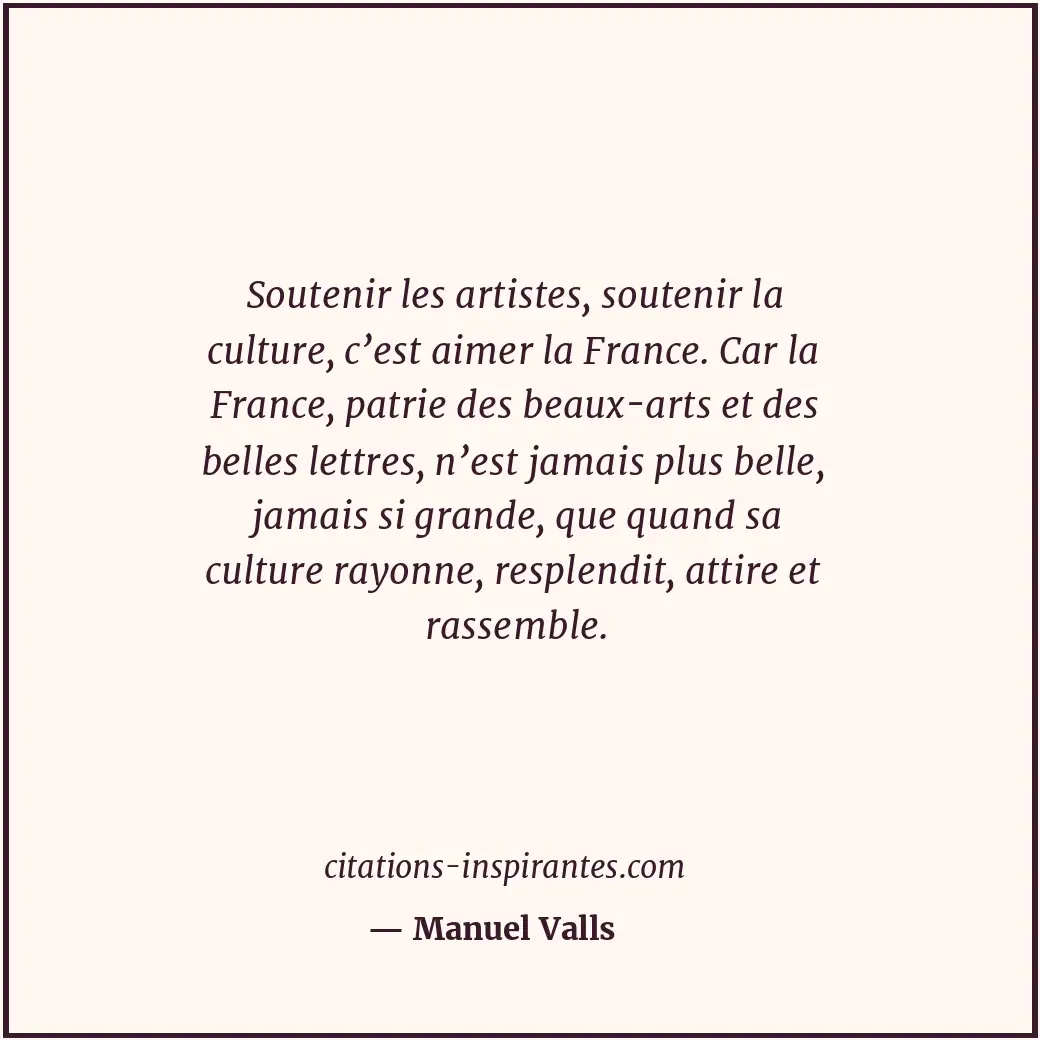 Soutenir les artistes, soutenir la culture, c’est aimer la France. Car la France... Citation de Manuel Valls