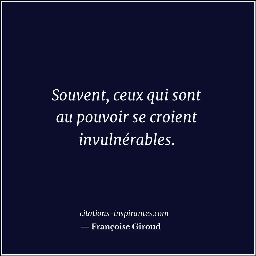 Souvent, ceux qui sont au pouvoir se croient invulnérables. Citation de Françoise Giroud