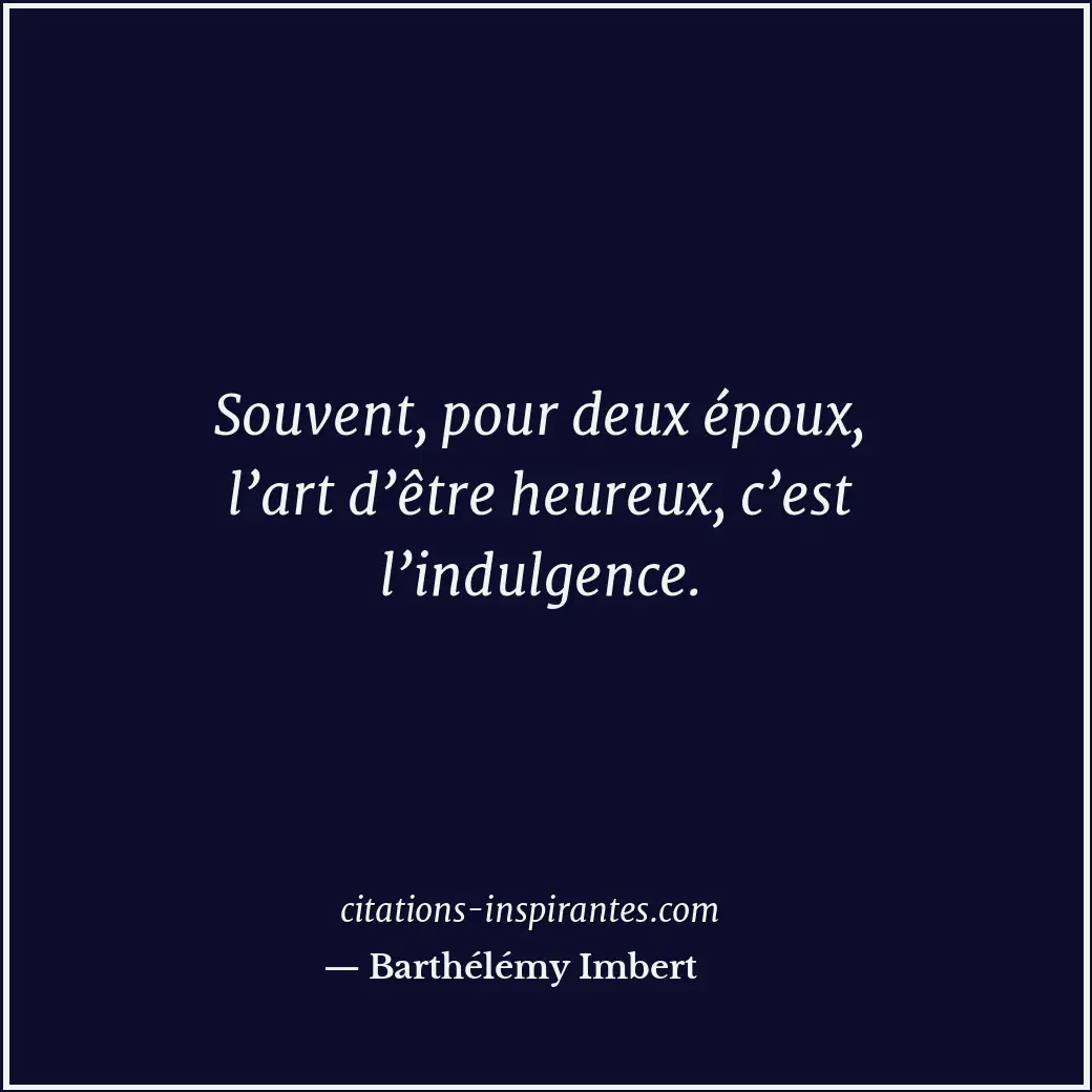 Souvent, pour deux époux, l’art d’être heureux, c’est l’indulgence. Citation de Barthélémy Imbert