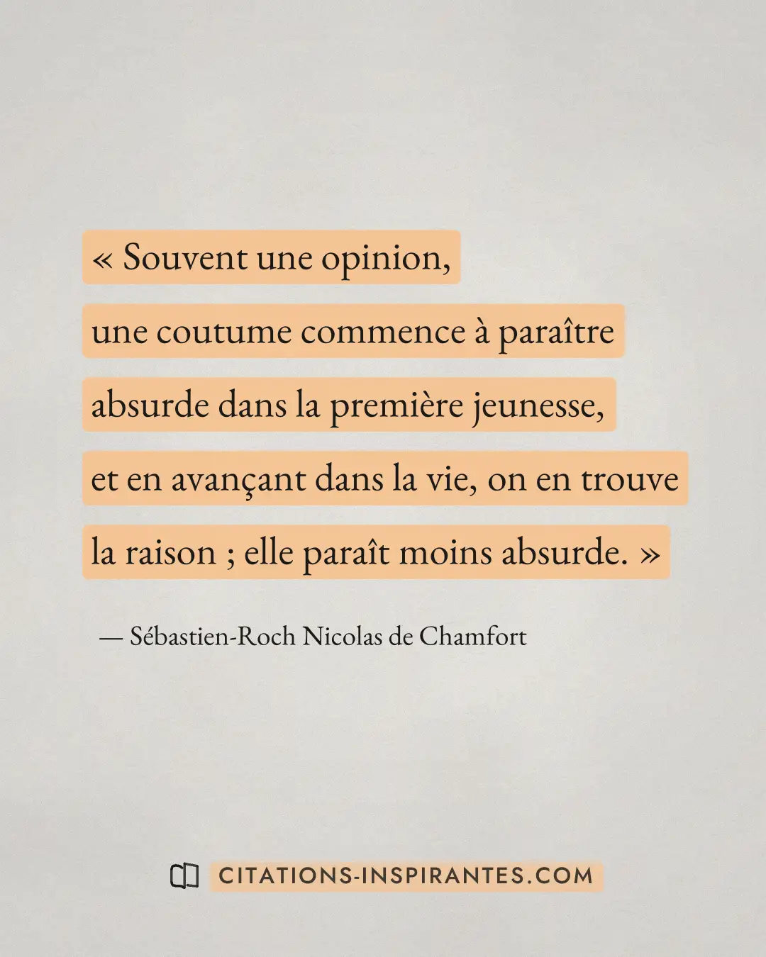 « Souvent une opinion, une coutume commence à paraître absurde dans la première jeunesse, et en avançant dans la... » — Sébastien-Roch Nicolas de Chamfort