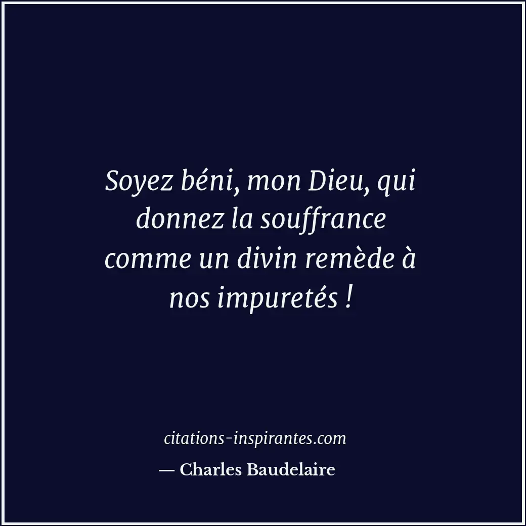 Soyez béni, mon Dieu, qui donnez la souffrance comme un divin remède à nos impur... Citation de Charles Baudelaire