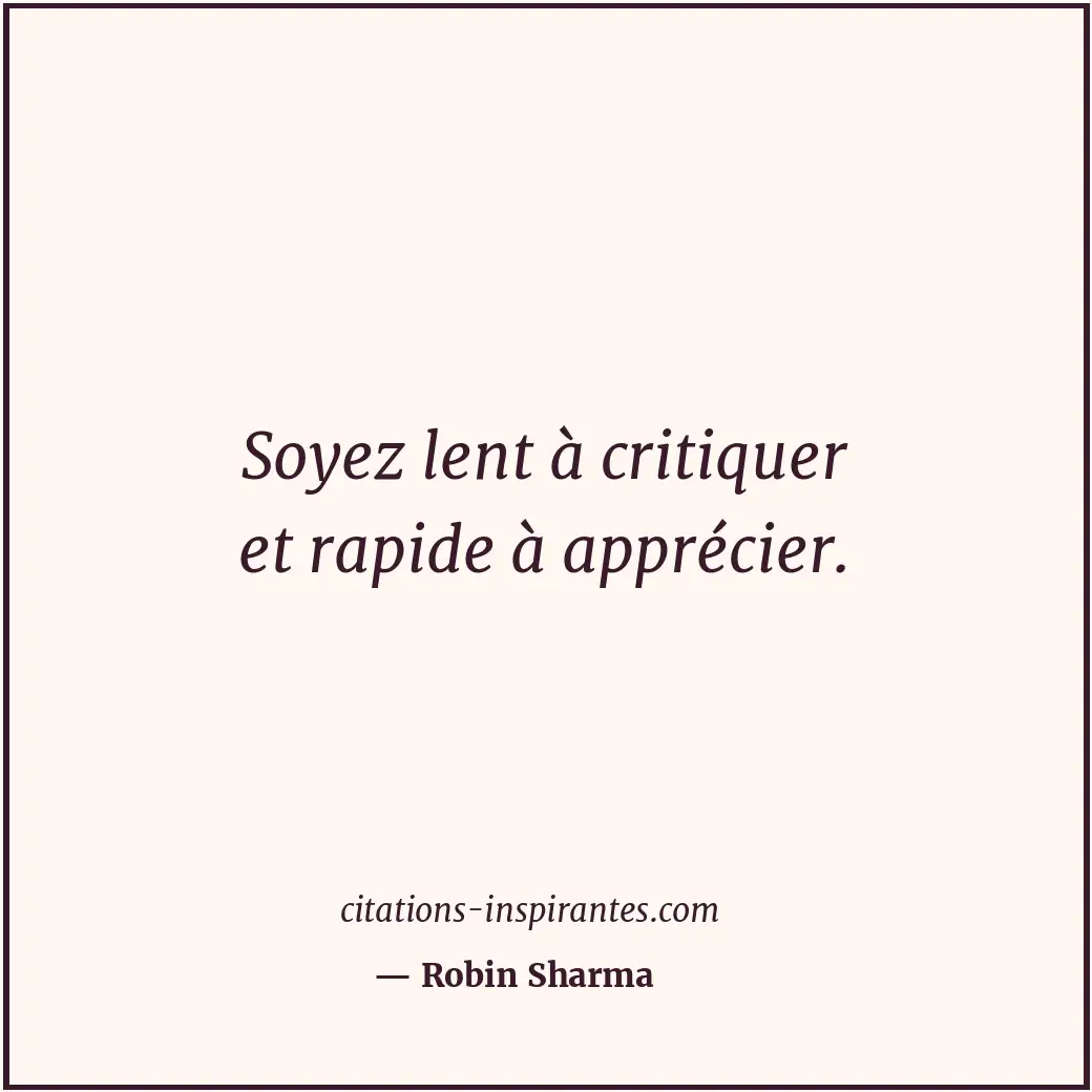 Soyez lent à critiquer et rapide à apprécier. Citation de Robin Sharma