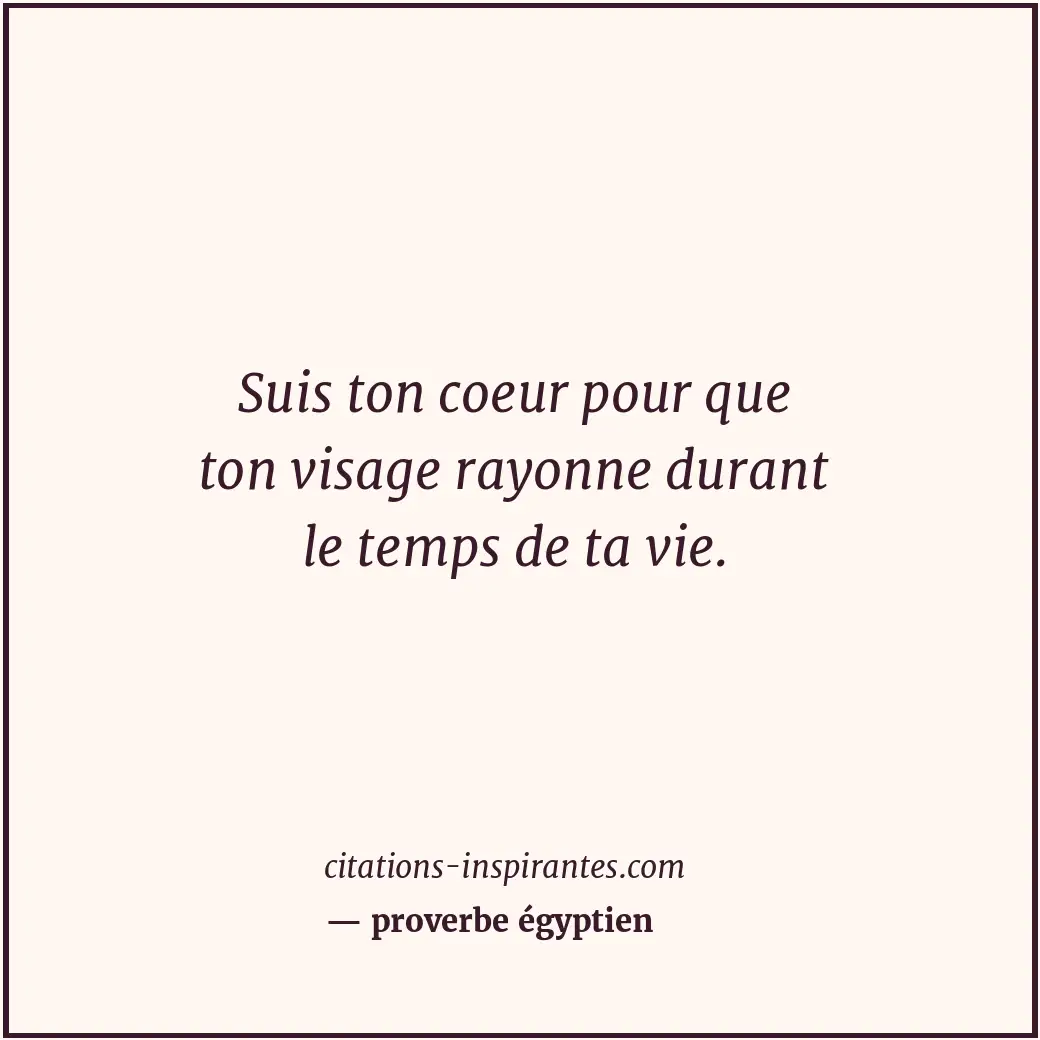 Suis ton coeur pour que ton visage rayonne durant le temps de ta vie. Citation de proverbe égyptien