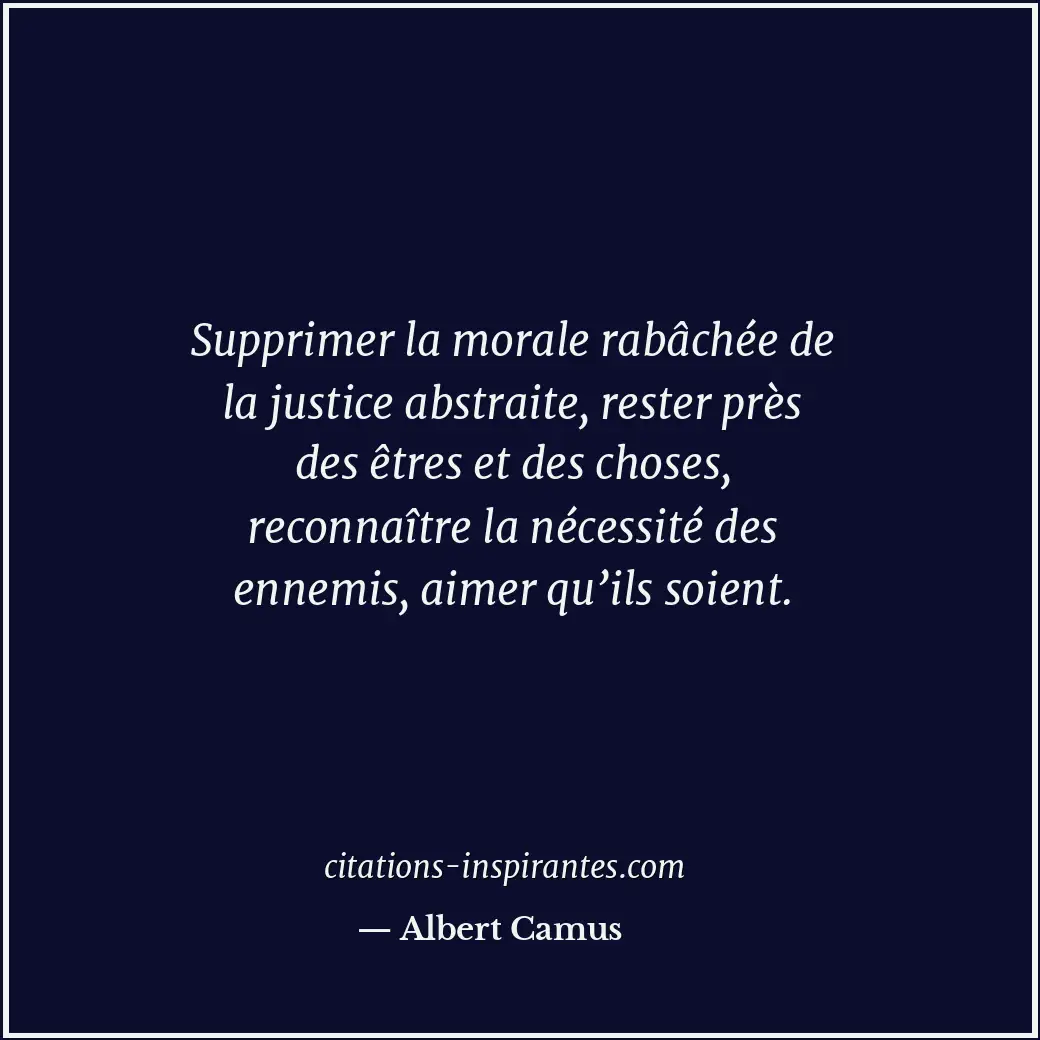 Supprimer la morale rabâchée de la justice abstraite, rester près des êtres et d... Citation de Albert Camus