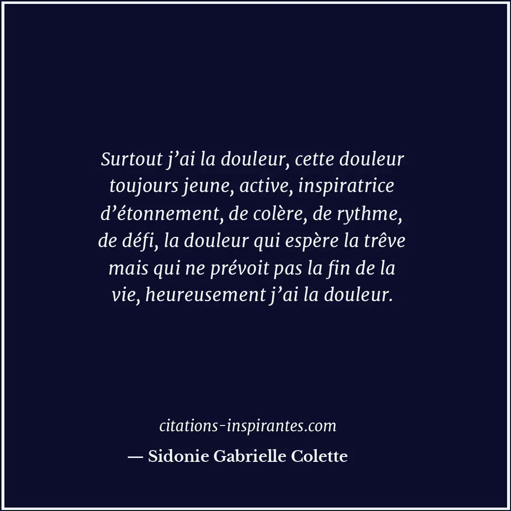 Surtout j’ai la douleur, cette douleur toujours jeune, active, inspiratrice d’ét... Citation de Sidonie Gabrielle Colette