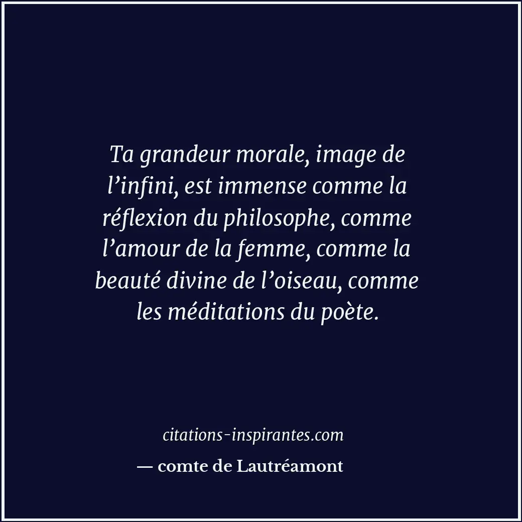 Ta grandeur morale, image de l’infini, est immense comme la réflexion du philoso... Citation de comte de Lautréamont