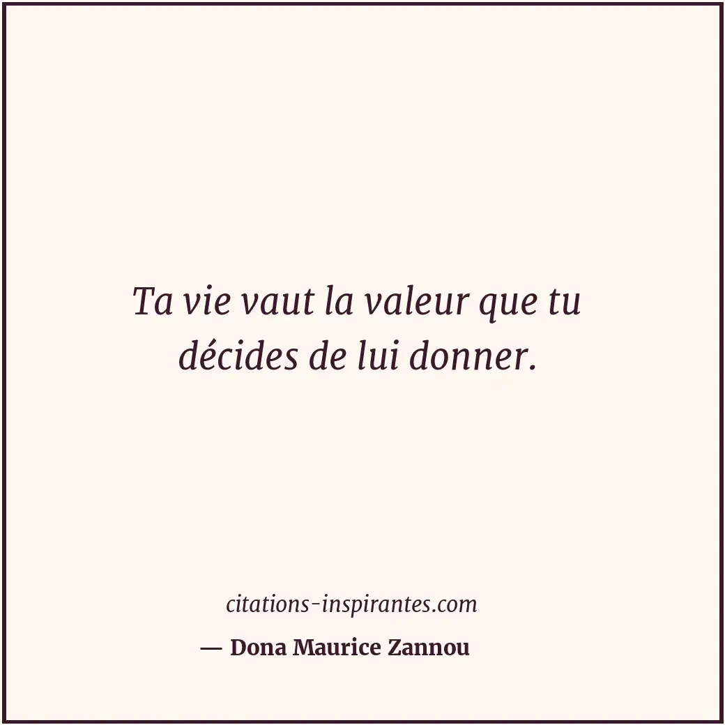 Ta vie vaut la valeur que tu décides de lui donner. Citation de Dona Maurice Zannou