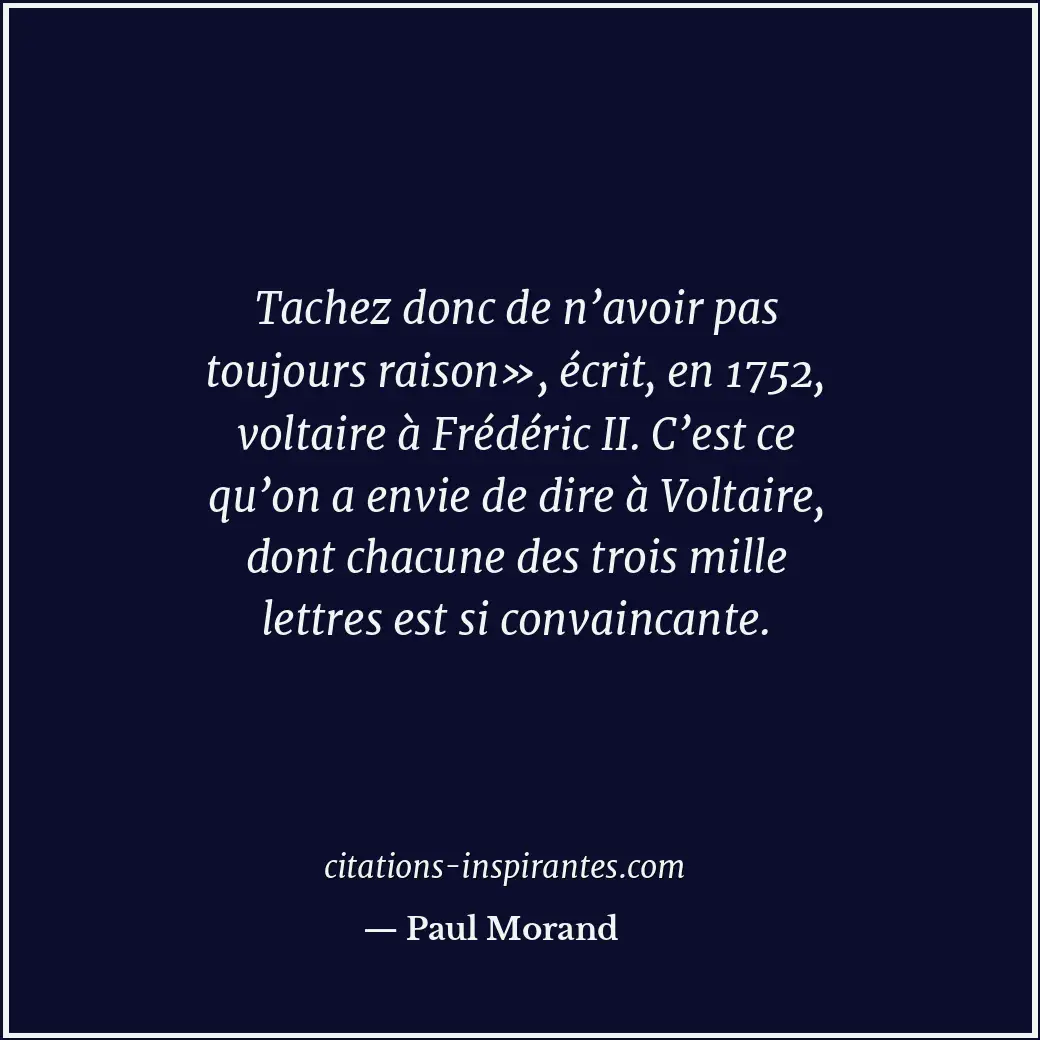 Tachez donc de n’avoir pas toujours raison», écrit, en 1752, voltaire à Frédéric... Citation de Paul Morand