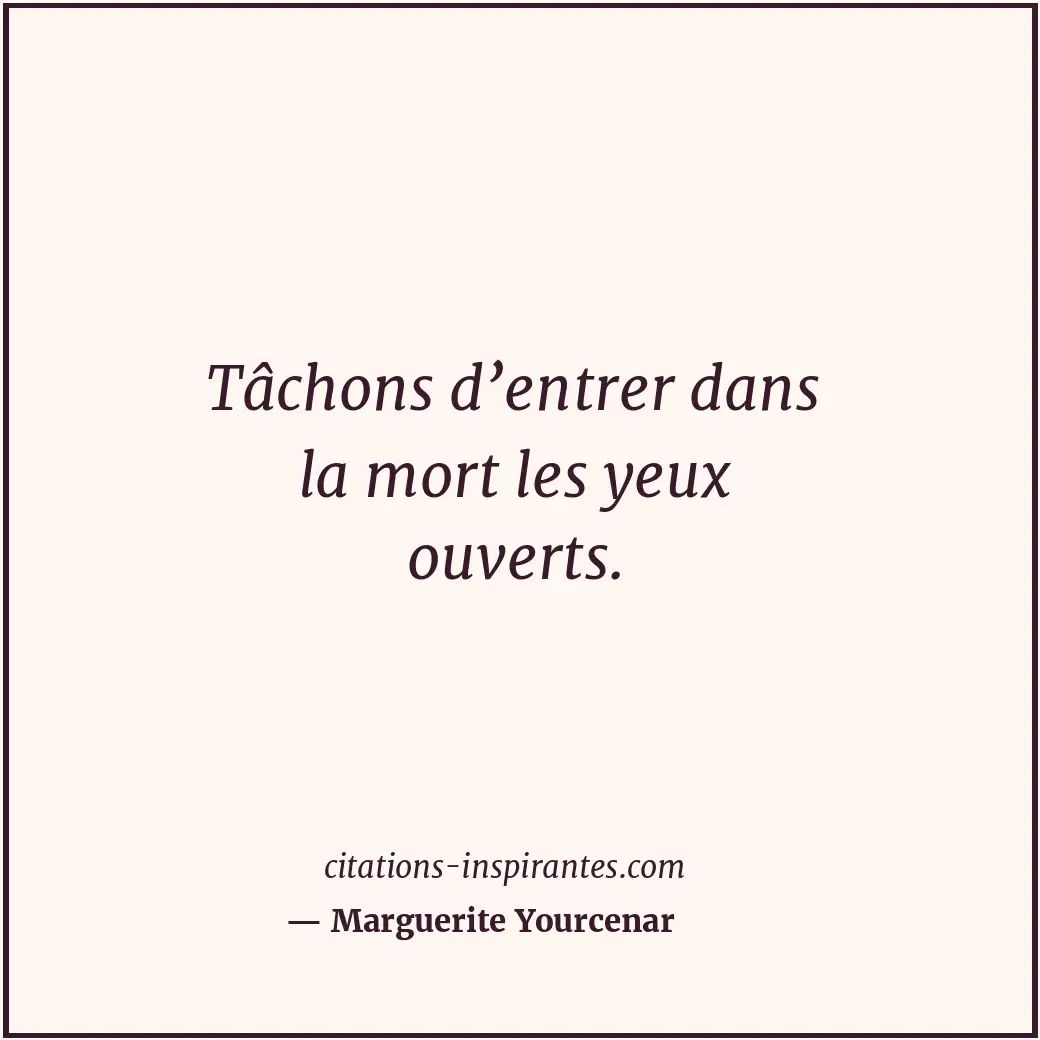 Tâchons d’entrer dans la mort les yeux ouverts. Citation de Marguerite Yourcenar