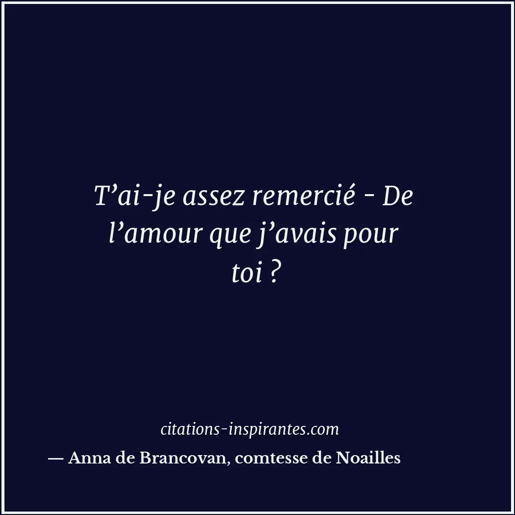 T’ai-je assez remercié - De l’amour que j’avais pour toi ? Citation de Anna de Brancovan, comtesse de Noailles