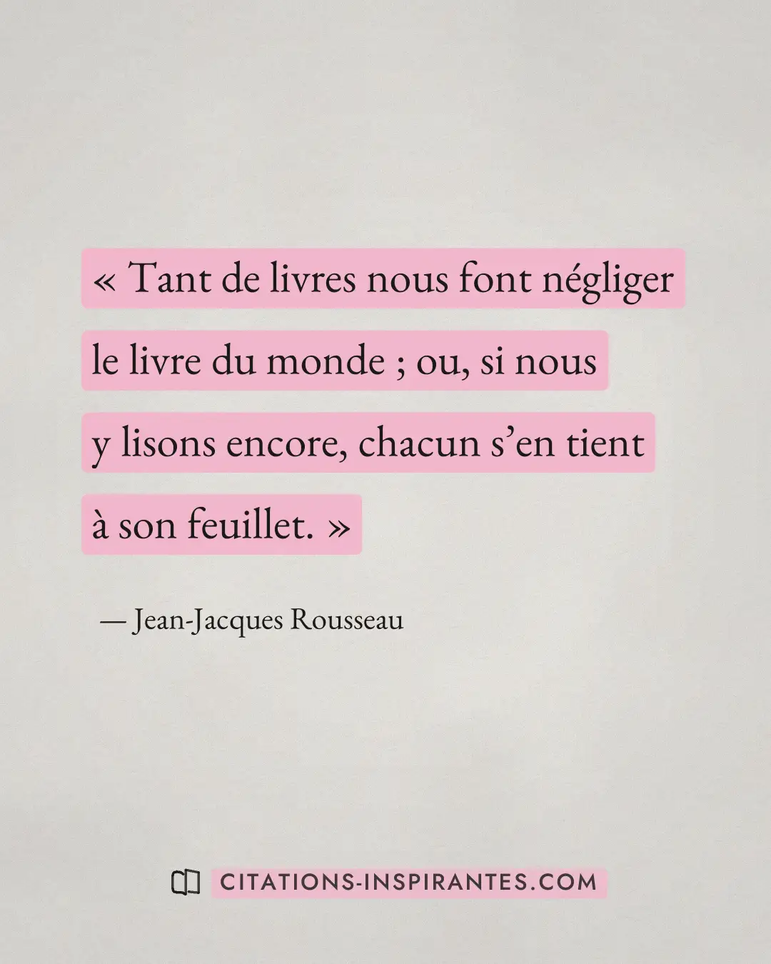« Tant de livres nous font négliger le livre du monde ; ou, si nous y lisons encore, chacun s’en tient à son feu... » — Jean-Jacques Rousseau