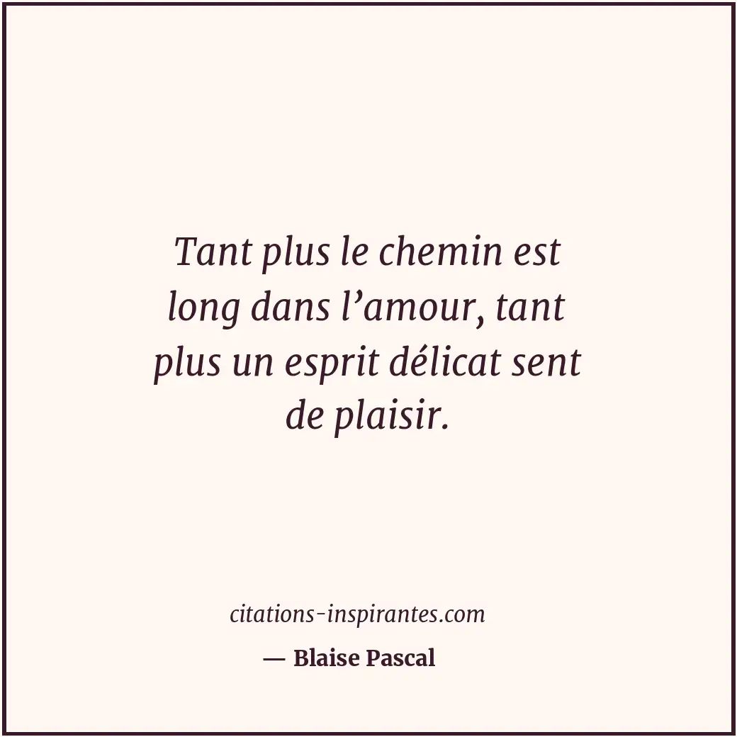 Tant plus le chemin est long dans l’amour, tant plus un esprit délicat sent de p... Citation de Blaise Pascal
