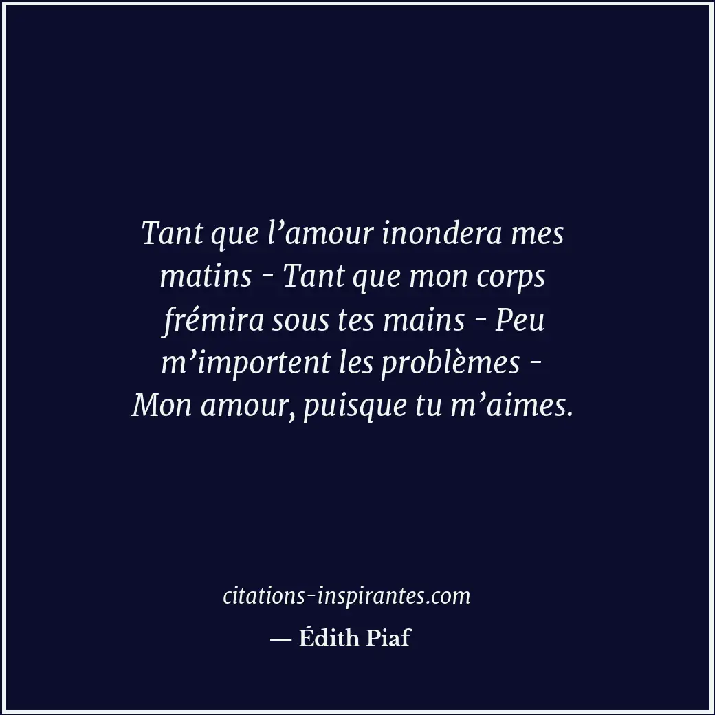 Tant que l’amour inondera mes matins - Tant que mon corps frémira sous tes mains... Citation de Édith Piaf