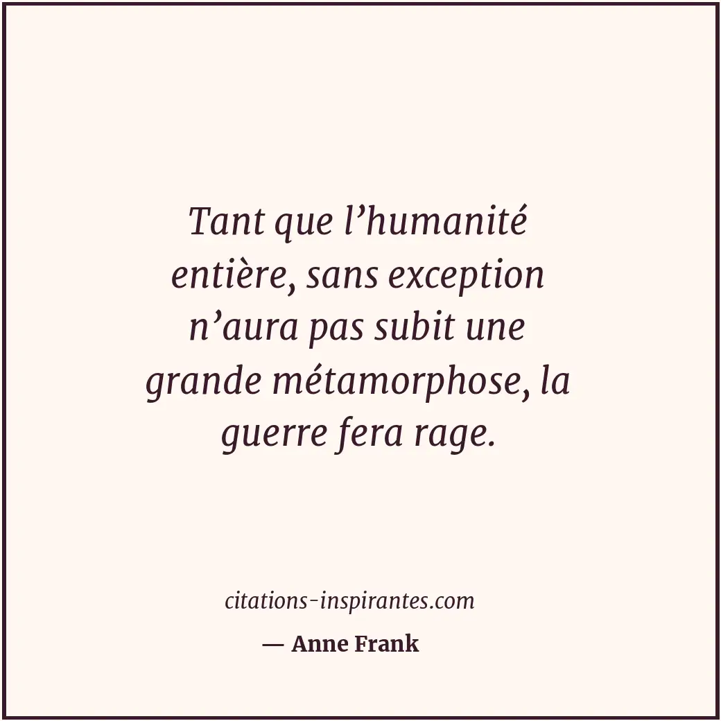 Tant que l’humanité entière, sans exception n’aura pas subit une grande métamorp... Citation de Anne Frank