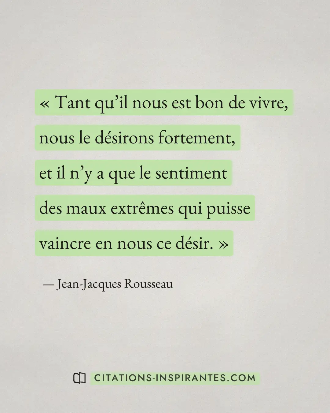 « Tant qu’il nous est bon de vivre, nous le désirons fortement, et il n’y a que le sentiment des maux extrêmes q... » — Jean-Jacques Rousseau