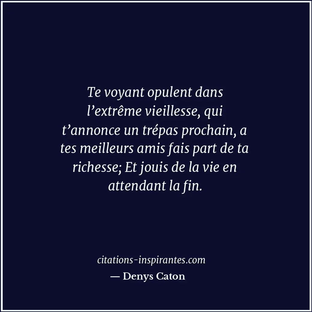 Te voyant opulent dans l’extrême vieillesse, qui t’annonce un trépas prochain, a... Citation de Denys Caton