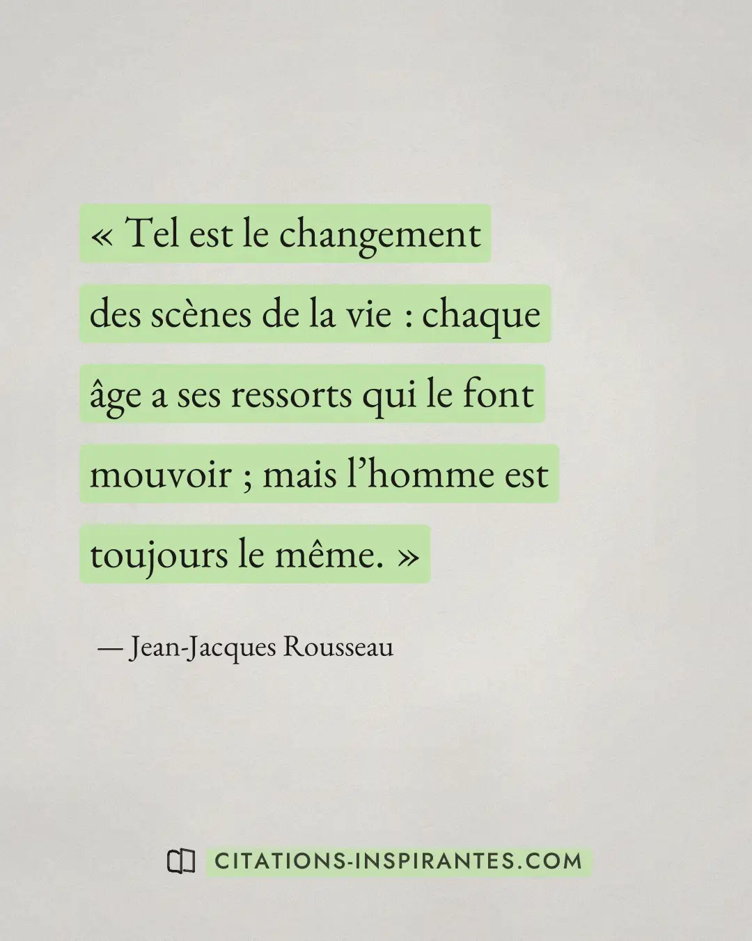 « Tel est le changement des scènes de la vie : chaque âge a ses ressorts qui le font mouvoir ; mais l’homme est... » — Jean-Jacques Rousseau