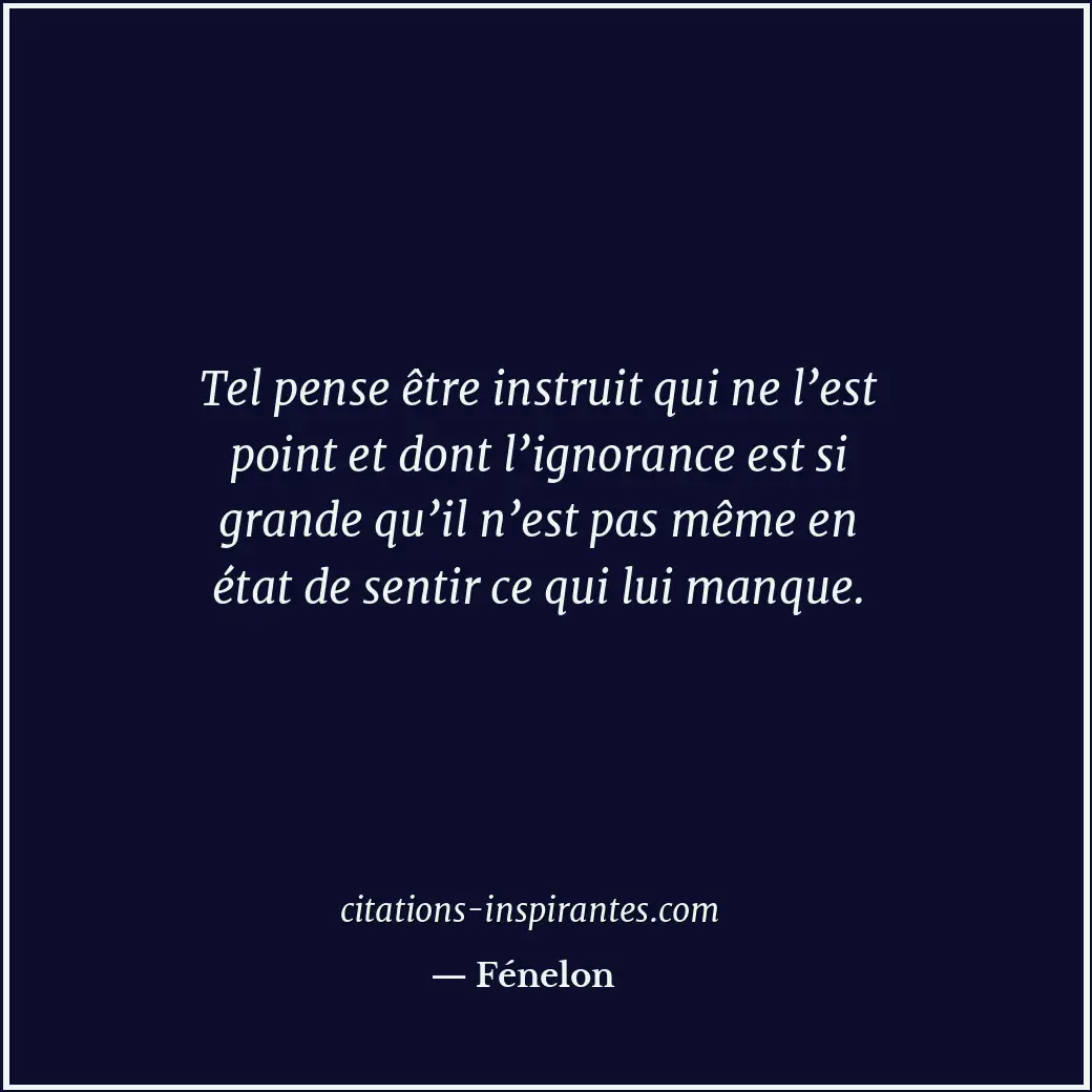 Tel pense être instruit qui ne l’est point et dont l’ignorance est si grande qu’... Citation de Fénelon