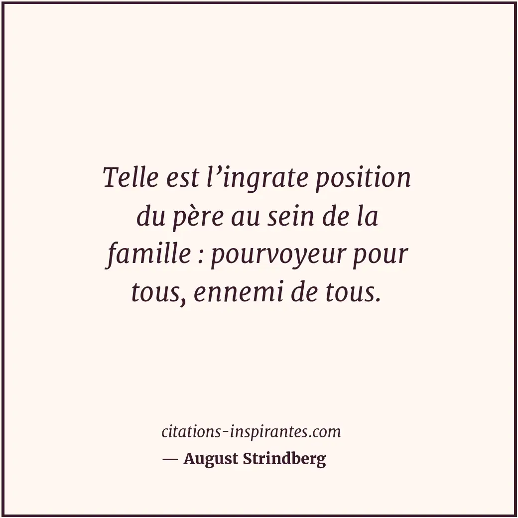 Telle est l’ingrate position du père au sein de la famille : pourvoyeur pour tou... Citation de August Strindberg