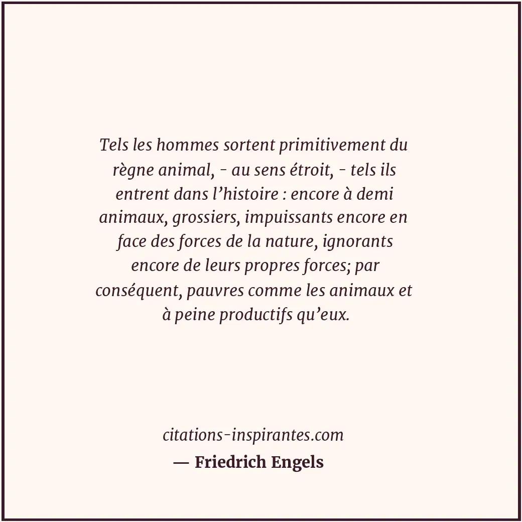 Tels les hommes sortent primitivement du règne animal, - au sens étroit, - tels... Citation de Friedrich Engels