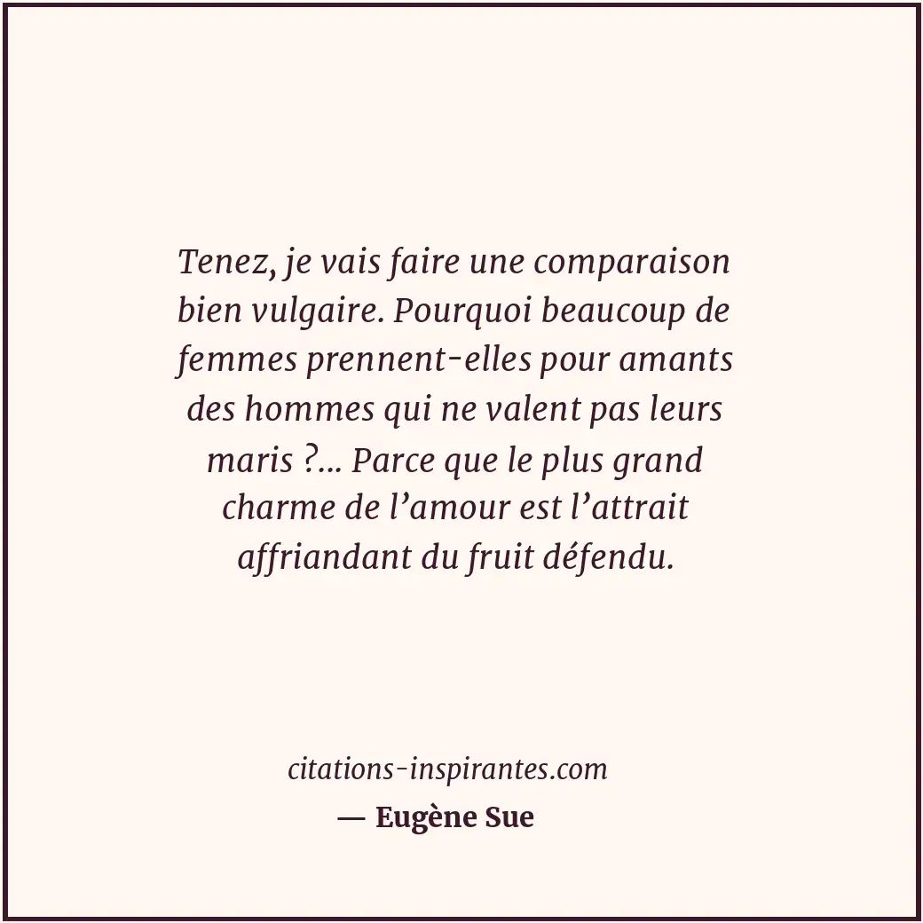 Tenez, je vais faire une comparaison bien vulgaire. Pourquoi beaucoup de femmes... Citation de Eugène Sue