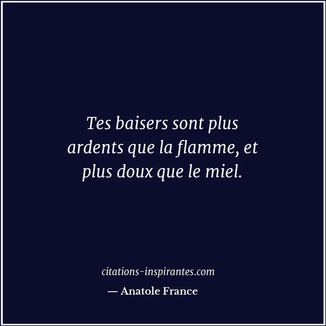 Tes baisers sont plus ardents que la flamme, et plus doux que le miel. Citation de Anatole France