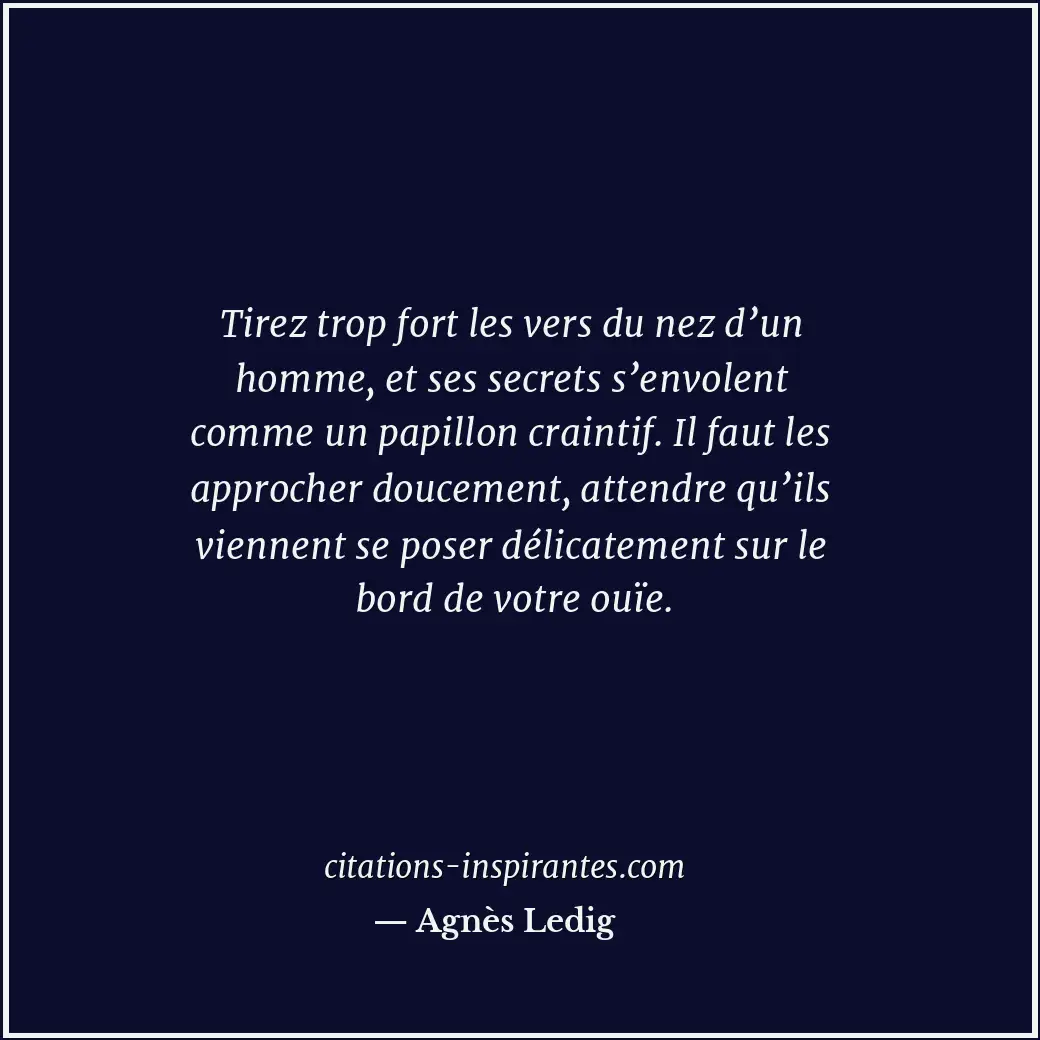 Tirez trop fort les vers du nez d’un homme, et ses secrets s’envolent comme un p... Citation de Agnès Ledig