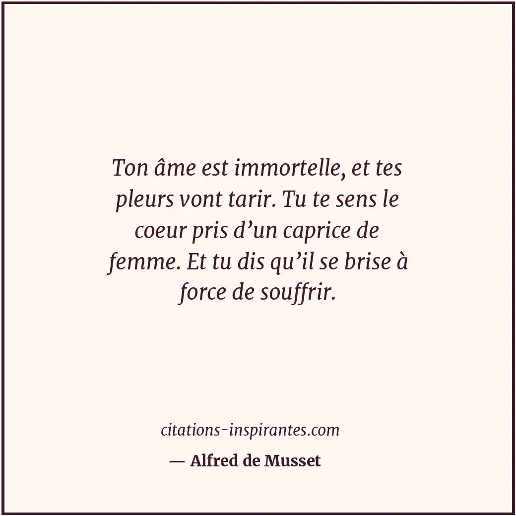 Ton âme est immortelle, et tes pleurs vont tarir. Tu te sens le coeur pris d’un... Citation de Alfred de Musset