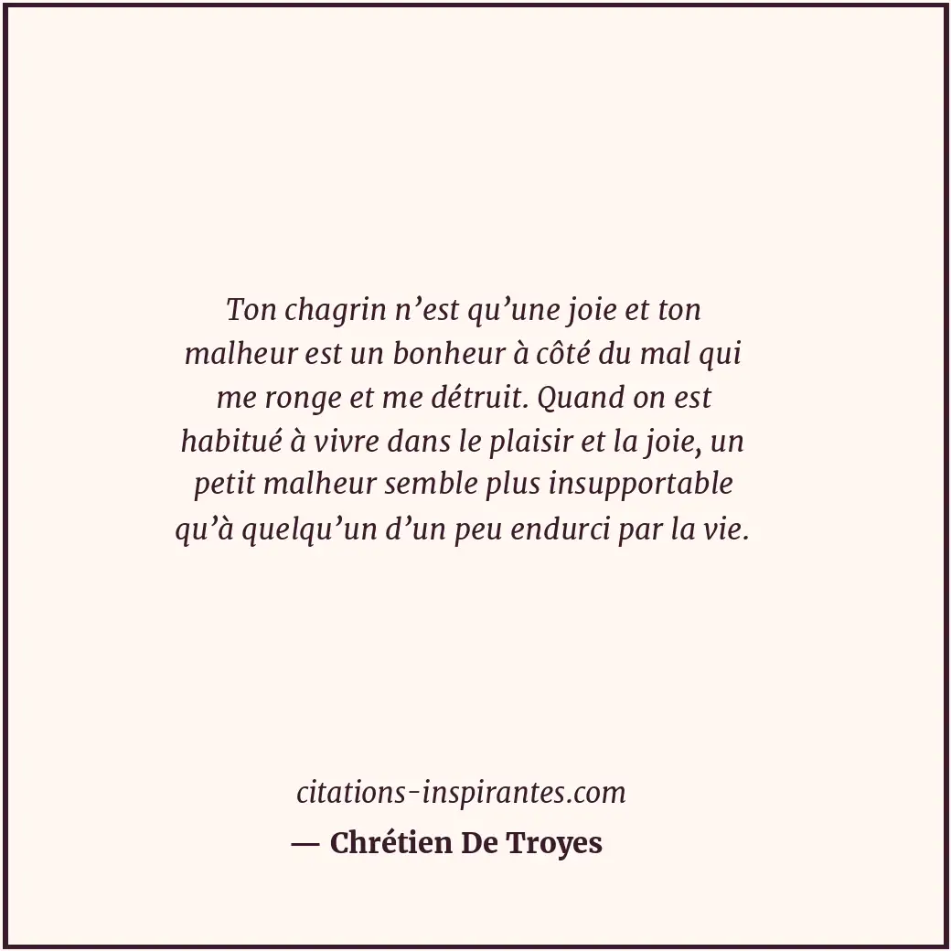 Ton chagrin n’est qu’une joie et ton malheur est un bonheur à côté du mal qui me... Citation de Chrétien De Troyes