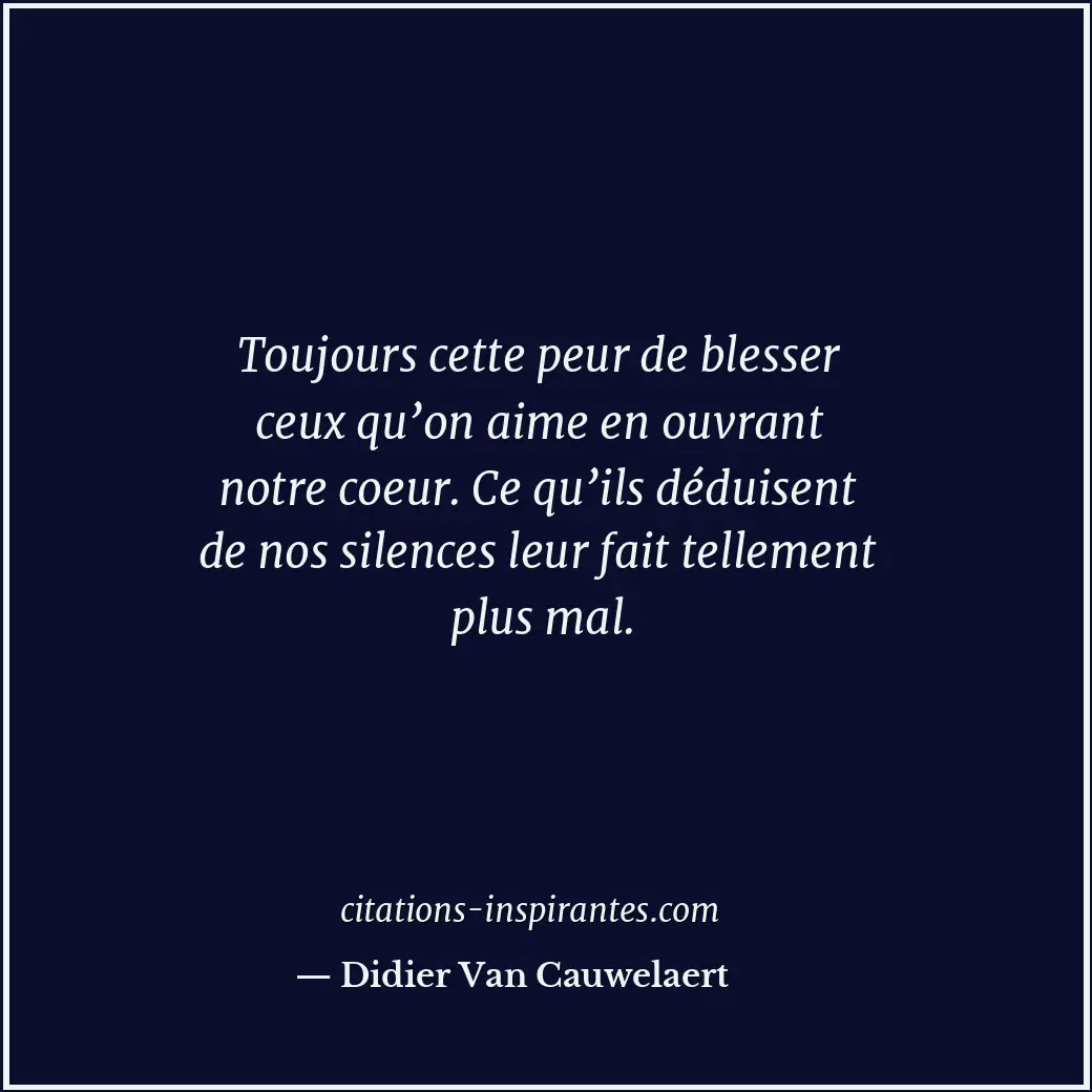 Toujours cette peur de blesser ceux qu’on aime en ouvrant notre coeur. Ce qu’ils... Citation de Didier Van Cauwelaert
