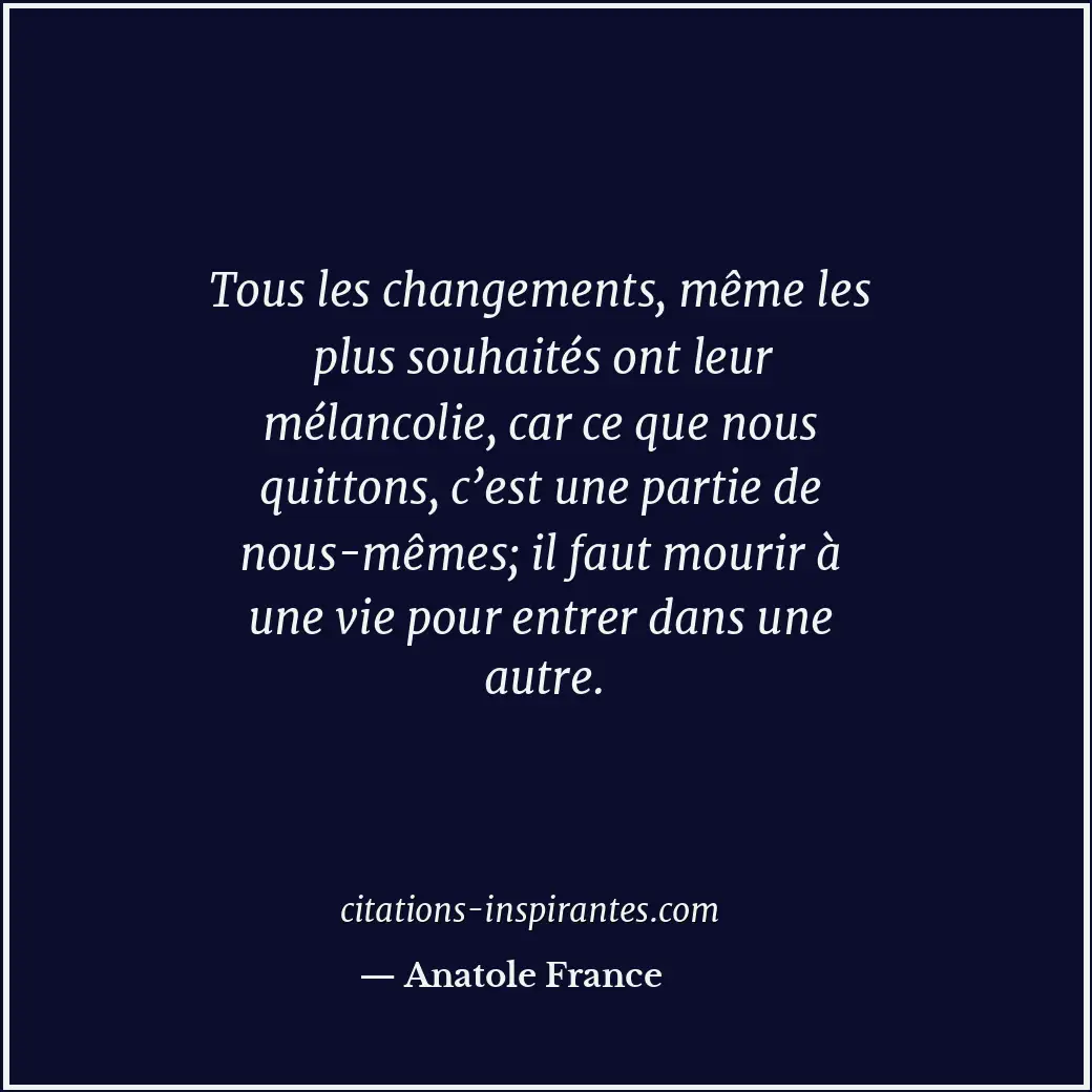 Tous les changements, même les plus souhaités ont leur mélancolie, car ce que no... Citation de Anatole France