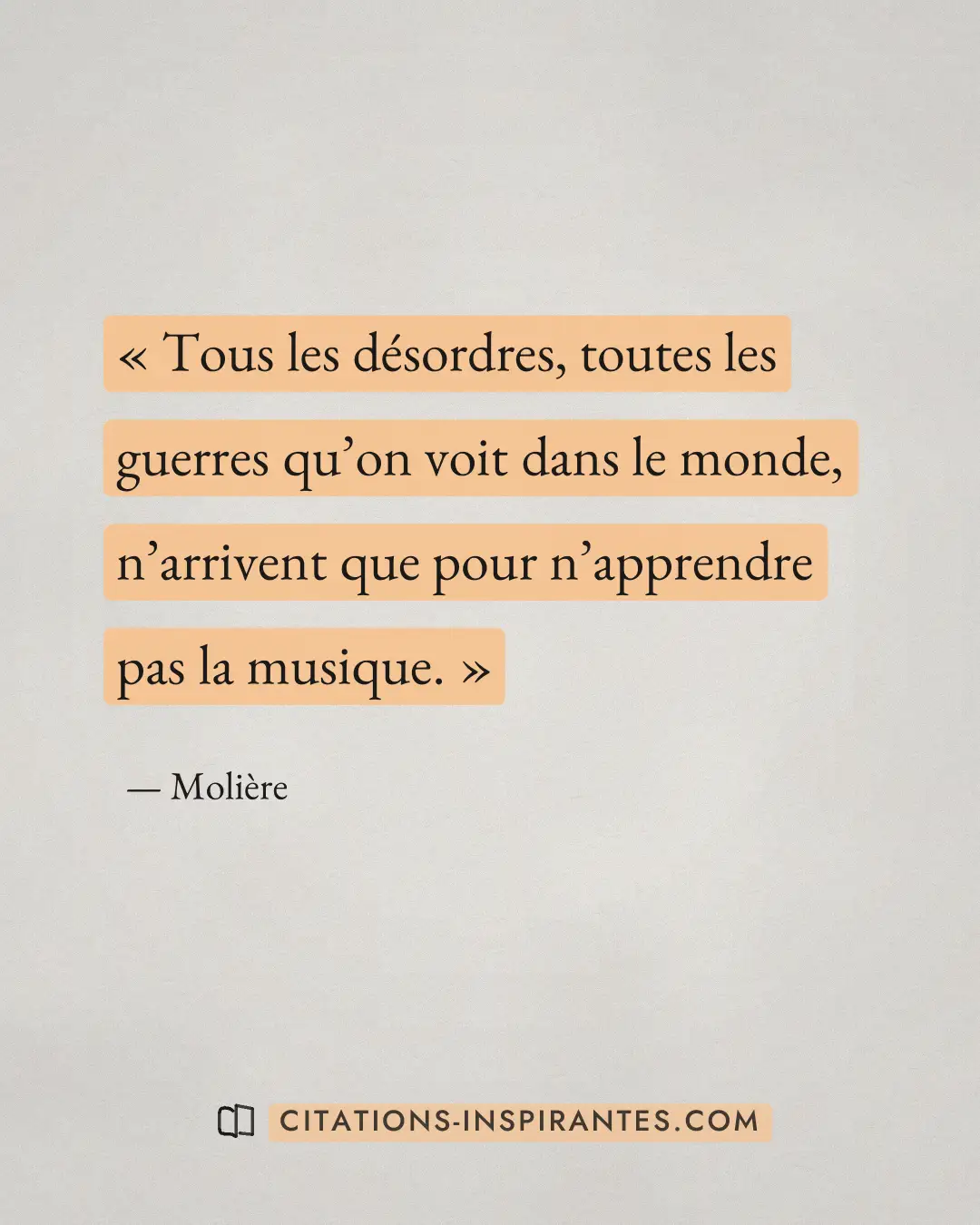 « Tous les désordres, toutes les guerres qu’on voit dans le monde, n’arrivent que pour n’apprendre pas la musiqu... » — Molière